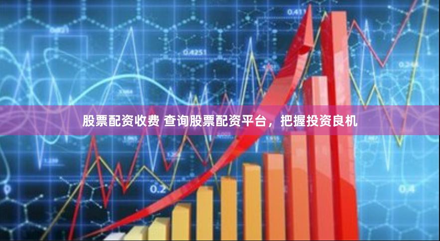 股票配资收费 查询股票配资平台，把握投资良机