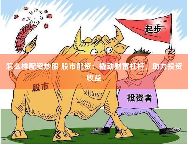 怎么样配资炒股 股市配资：撬动财富杠杆，助力投资收益