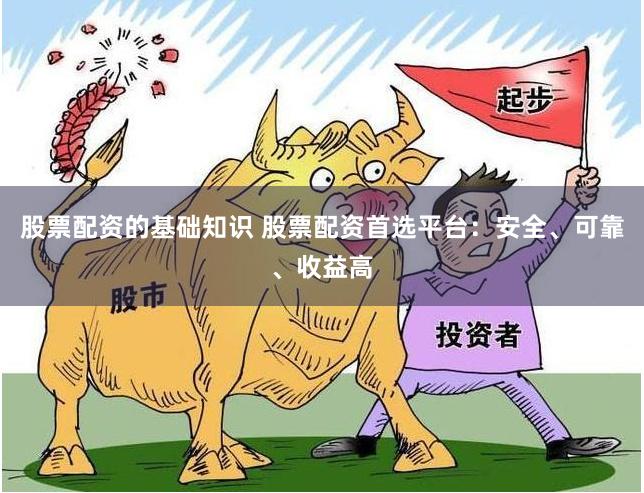 股票配资的基础知识 股票配资首选平台：安全、可靠、收益高