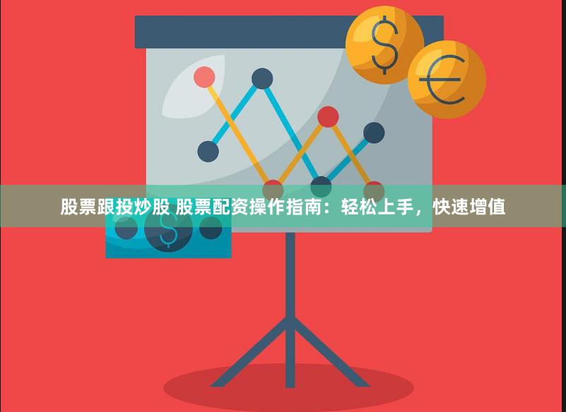 股票跟投炒股 股票配资操作指南：轻松上手，快速增值