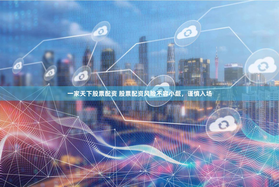 一家天下股票配资 股票配资风险不容小觑，谨慎入场