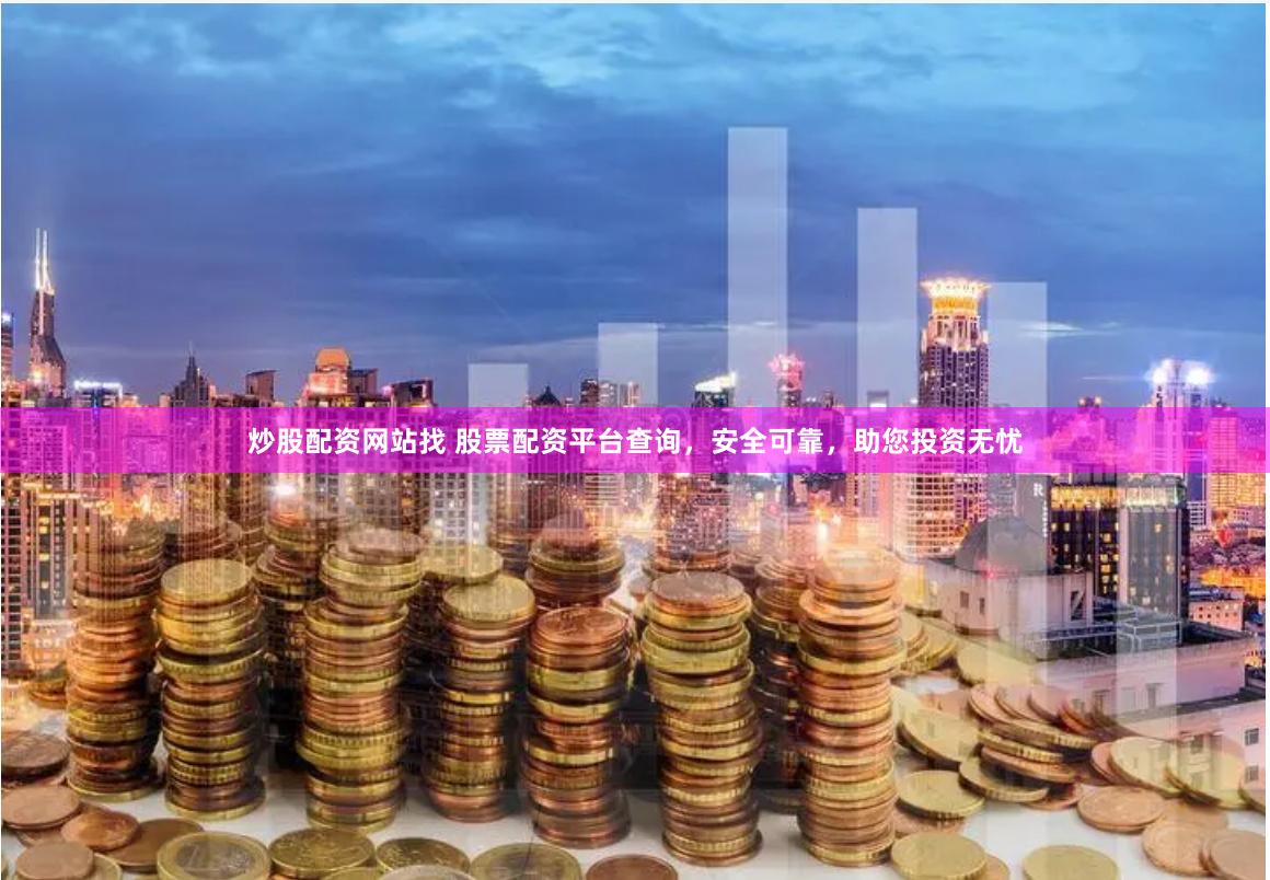 炒股配资网站找 股票配资平台查询，安全可靠，助您投资无忧