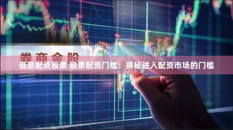 低息配资股票 股票配资门槛：揭秘进入配资市场的门槛