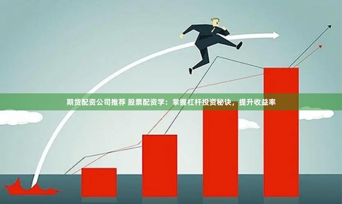 期货配资公司推荐 股票配资学：掌握杠杆投资秘诀，提升收益率
