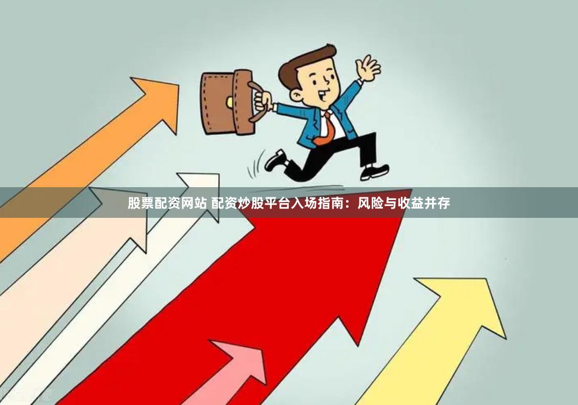 股票配资网站 配资炒股平台入场指南：风险与收益并存