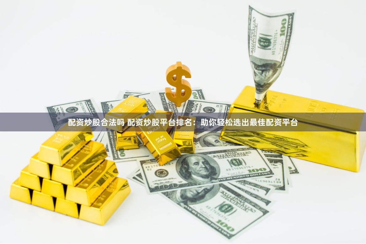 配资炒股合法吗 配资炒股平台排名：助你轻松选出最佳配资平台