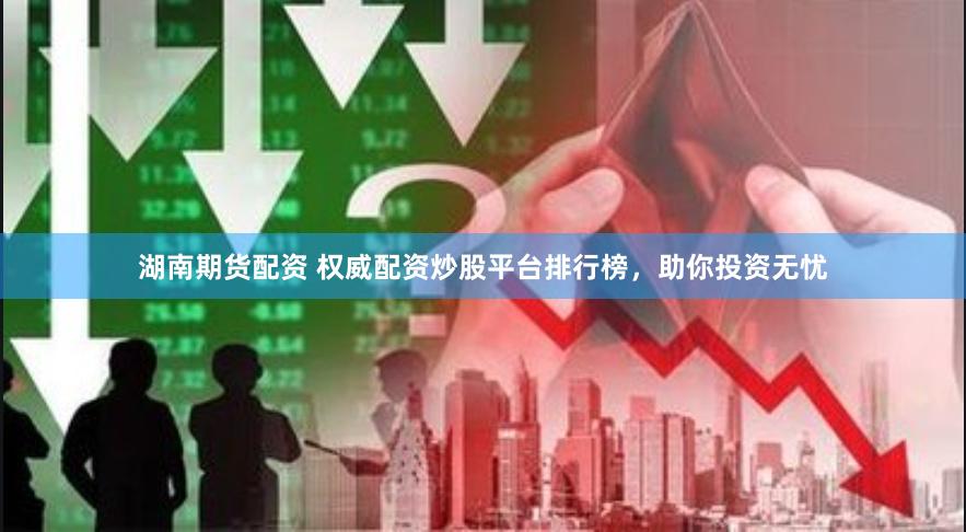 湖南期货配资 权威配资炒股平台排行榜，助你投资无忧