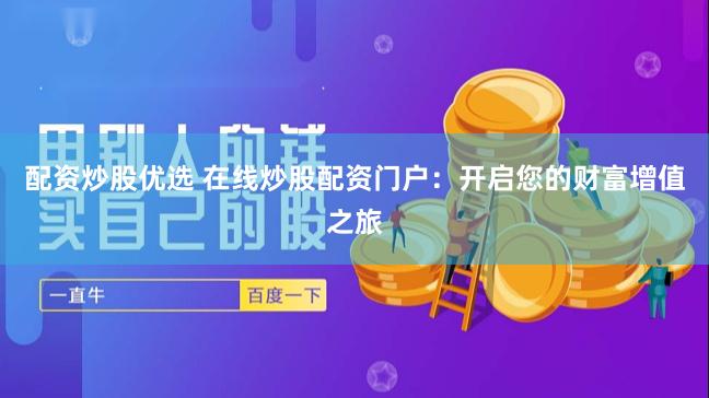配资炒股优选 在线炒股配资门户：开启您的财富增值之旅