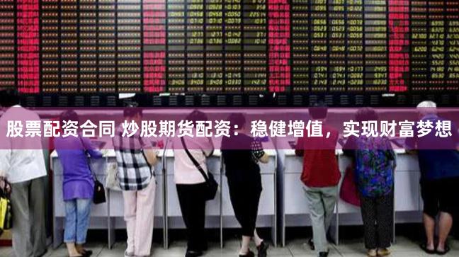 股票配资合同 炒股期货配资：稳健增值，实现财富梦想