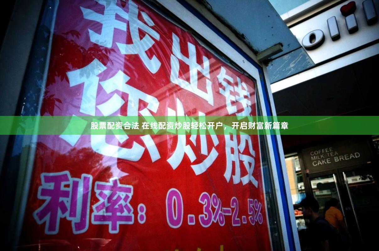 股票配资合法 在线配资炒股轻松开户，开启财富新篇章
