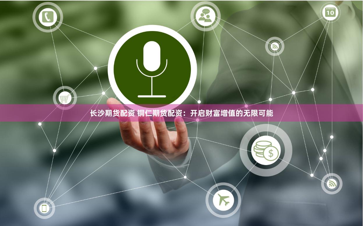 长沙期货配资 铜仁期货配资：开启财富增值的无限可能