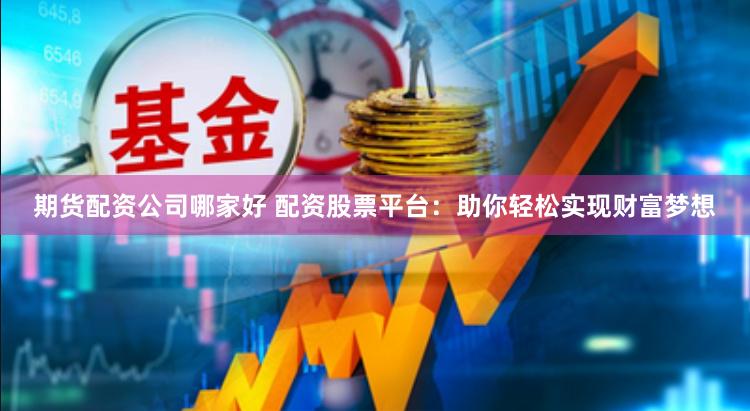 期货配资公司哪家好 配资股票平台：助你轻松实现财富梦想