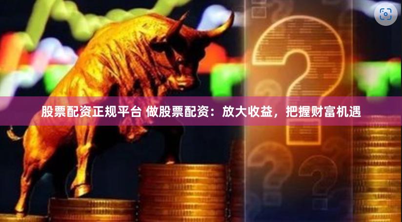 股票配资正规平台 做股票配资：放大收益，把握财富机遇