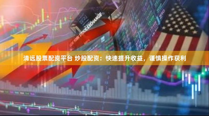 清远股票配资平台 炒股配资：快速提升收益，谨慎操作获利
