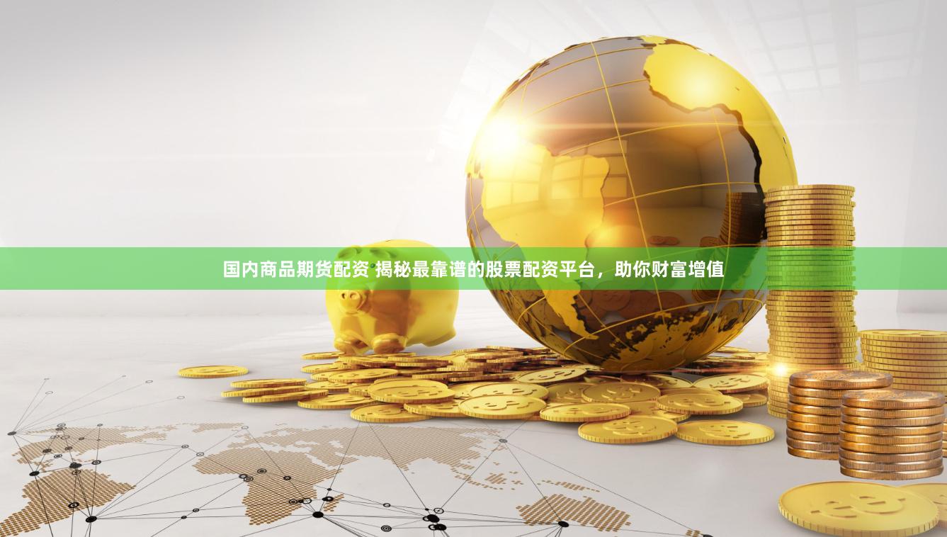 国内商品期货配资 揭秘最靠谱的股票配资平台，助你财富增值