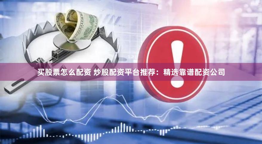 买股票怎么配资 炒股配资平台推荐：精选靠谱配资公司