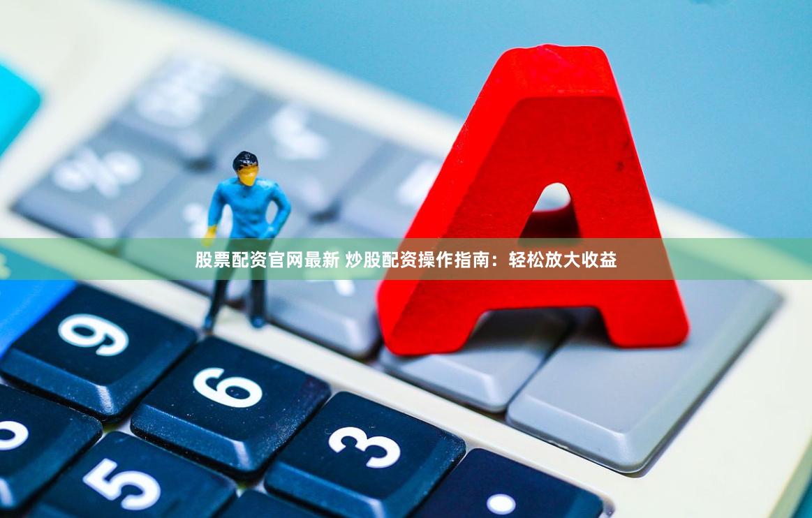 股票配资官网最新 炒股配资操作指南：轻松放大收益