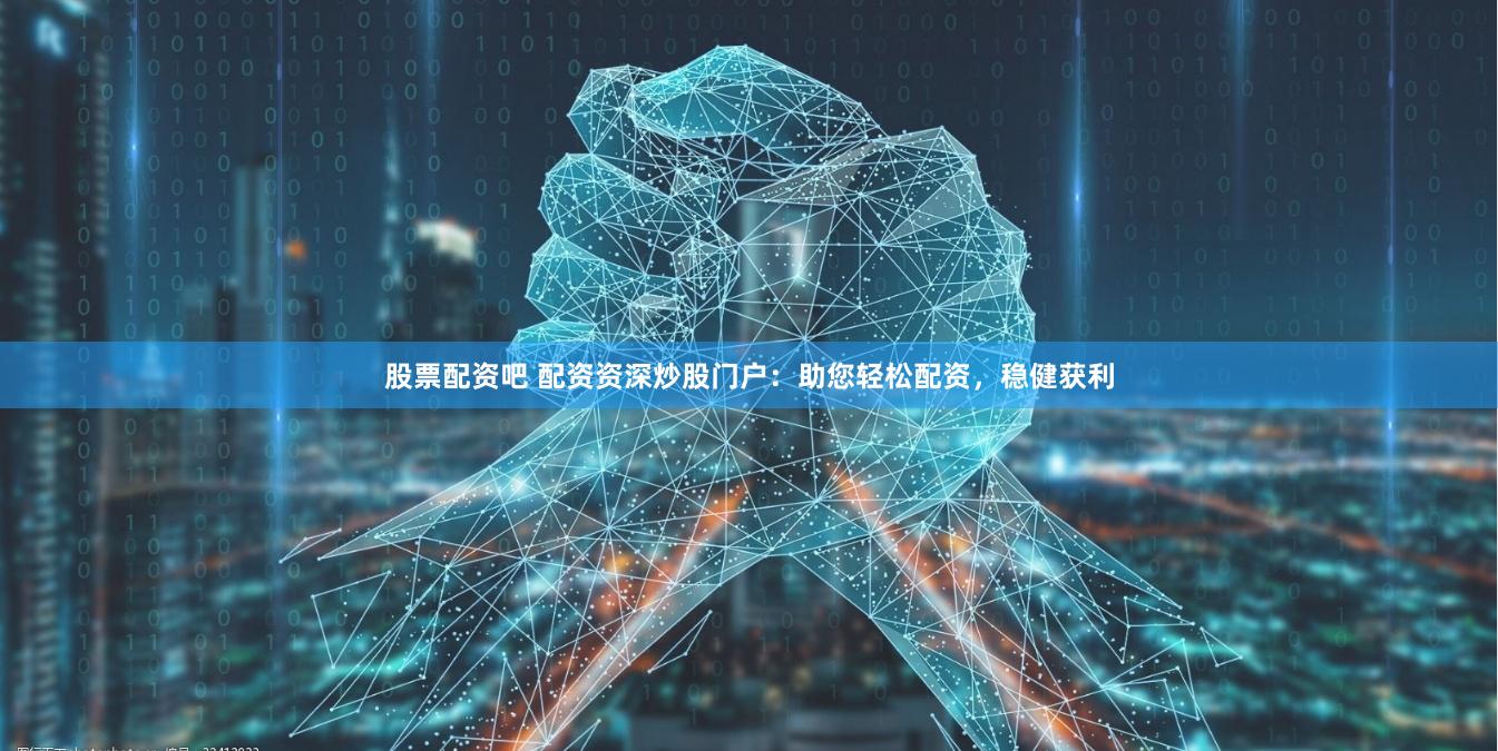 股票配资吧 配资资深炒股门户：助您轻松配资，稳健获利