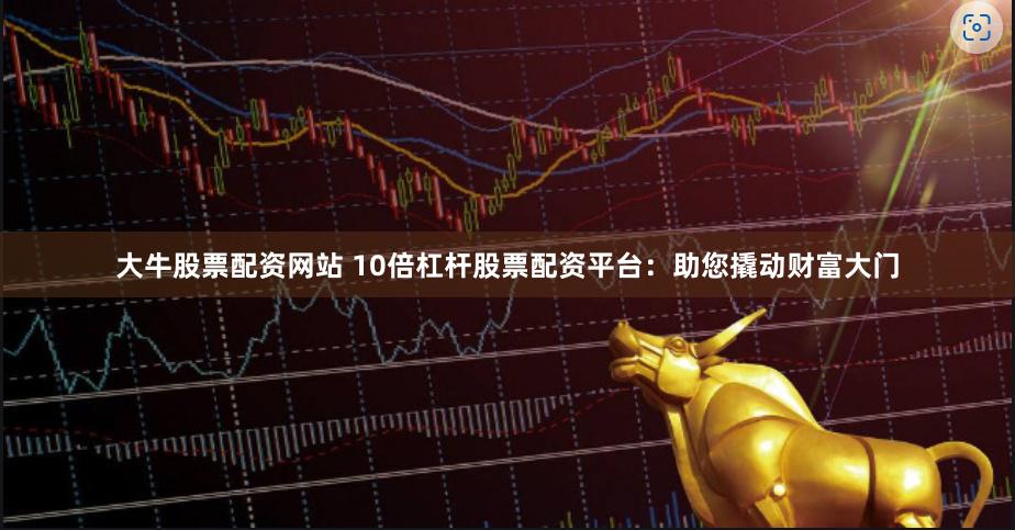 大牛股票配资网站 10倍杠杆股票配资平台：助您撬动财富大门