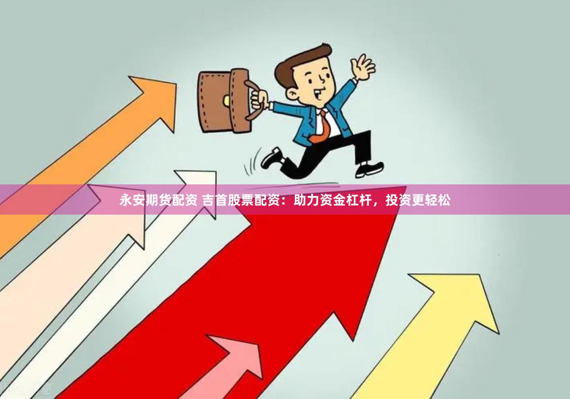 永安期货配资 吉首股票配资：助力资金杠杆，投资更轻松