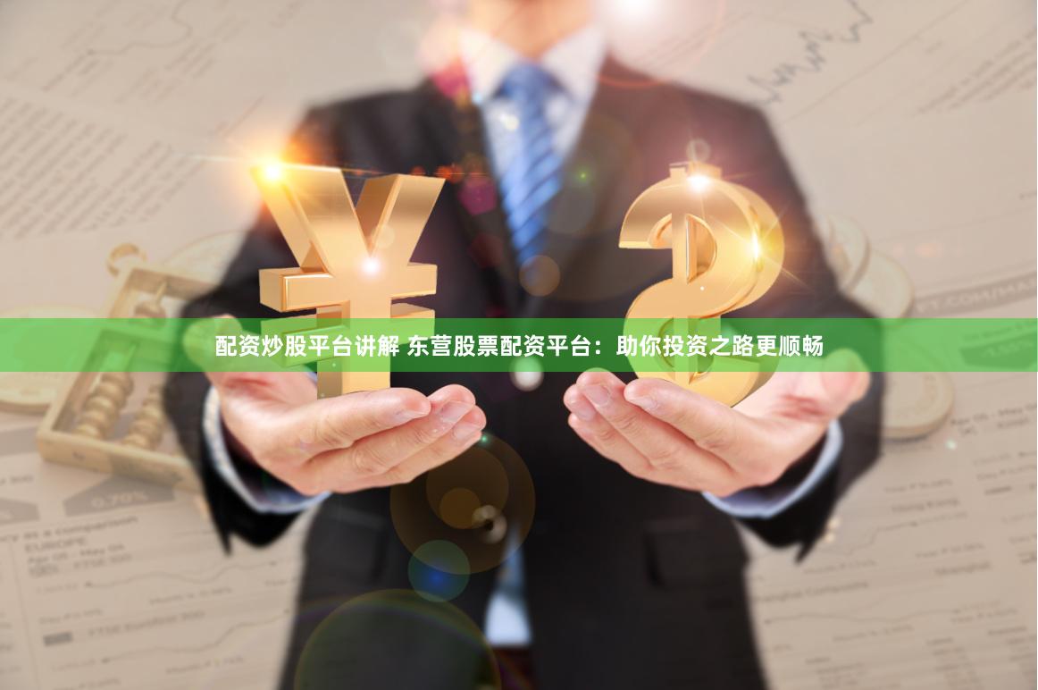 配资炒股平台讲解 东营股票配资平台：助你投资之路更顺畅