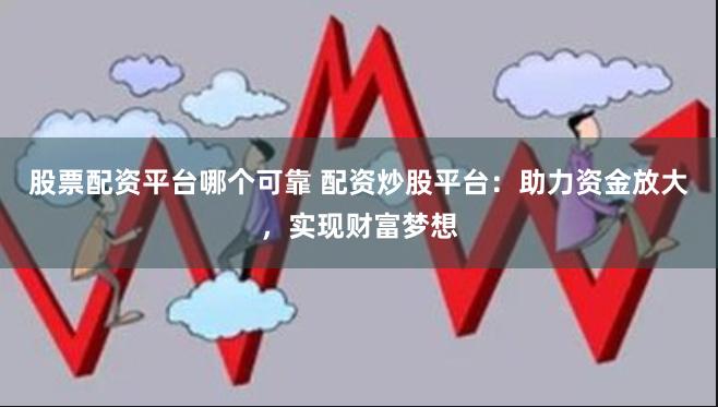 股票配资平台哪个可靠 配资炒股平台：助力资金放大，实现财富梦想