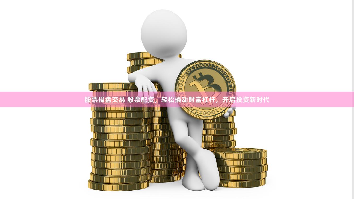 股票操盘交易 股票配资，轻松撬动财富杠杆，开启投资新时代