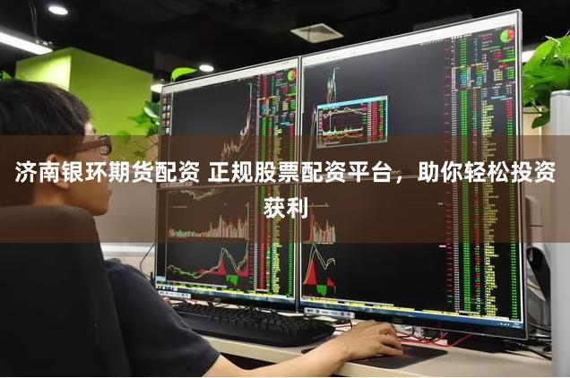 济南银环期货配资 正规股票配资平台，助你轻松投资获利
