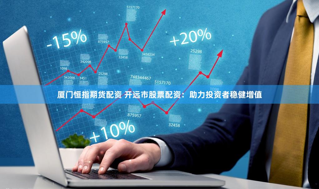 厦门恒指期货配资 开远市股票配资：助力投资者稳健增值