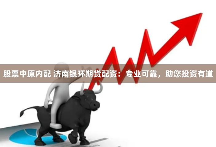 股票中原内配 济南银环期货配资：专业可靠，助您投资有道