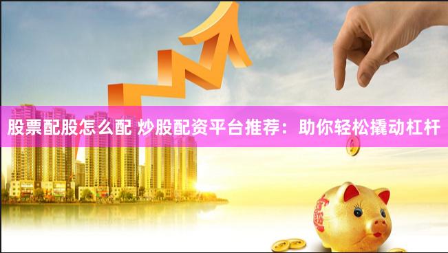 股票配股怎么配 炒股配资平台推荐：助你轻松撬动杠杆