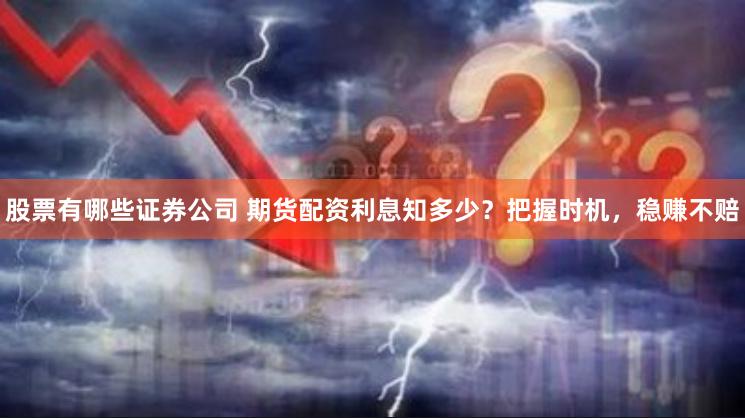 股票有哪些证券公司 期货配资利息知多少？把握时机，稳赚不赔