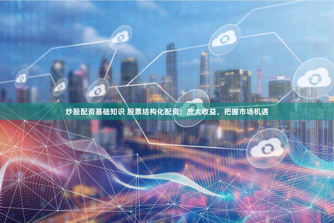 炒股配资基础知识 股票结构化配资：放大收益，把握市场机遇
