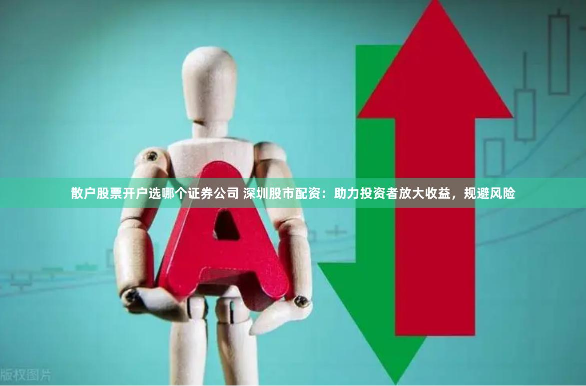 散户股票开户选哪个证券公司 深圳股市配资：助力投资者放大收益，规避风险