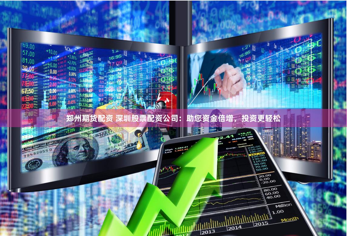郑州期货配资 深圳股票配资公司：助您资金倍增，投资更轻松