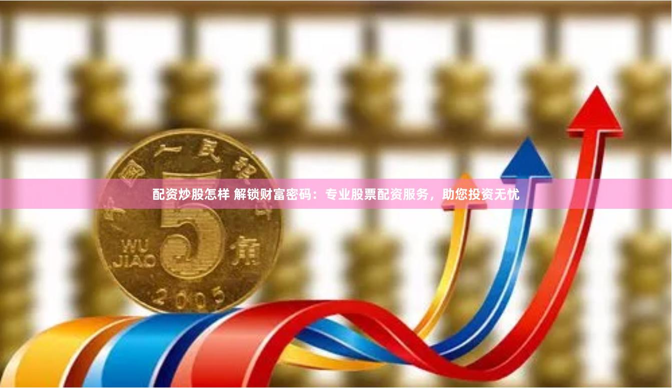 配资炒股怎样 解锁财富密码：专业股票配资服务，助您投资无忧