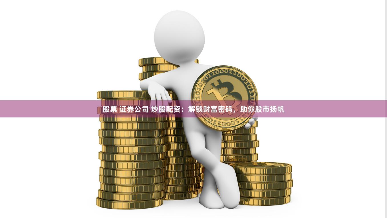 股票 证券公司 炒股配资：解锁财富密码，助你股市扬帆
