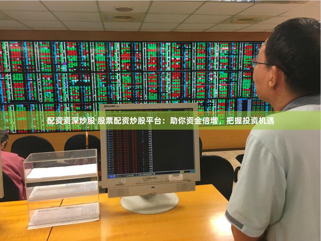 配资资深炒股 股票配资炒股平台：助你资金倍增，把握投资机遇