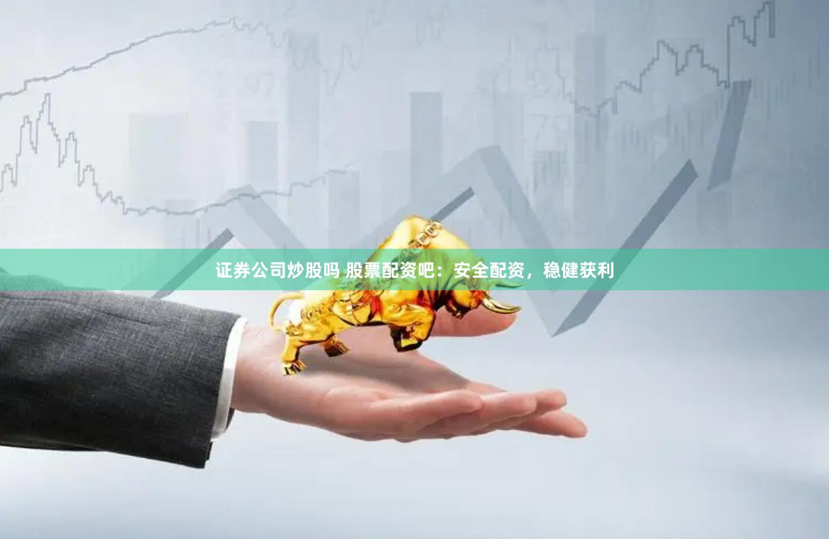 证券公司炒股吗 股票配资吧：安全配资，稳健获利