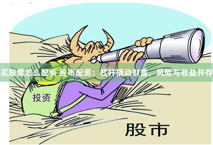 买股票怎么配资 股市配资：杠杆撬动财富，风险与收益并存