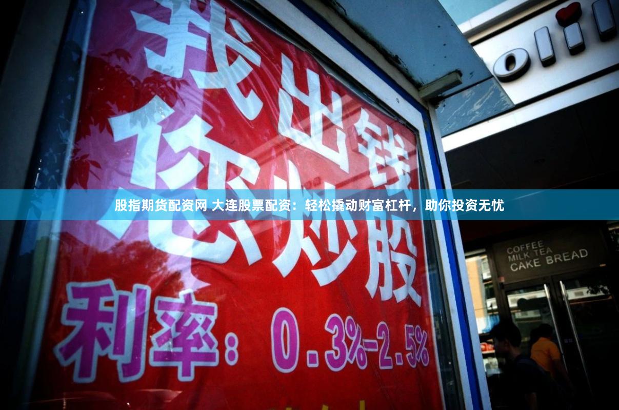 股指期货配资网 大连股票配资：轻松撬动财富杠杆，助你投资无忧